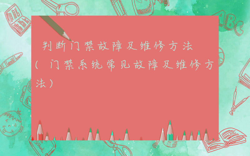 判断门禁故障及维修方法 (门禁系统常见故障及维修方法)